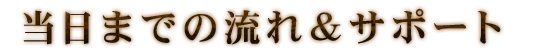 当日までの流れ＆サポート